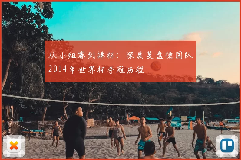 从小组赛到捧杯：深度复盘德国队2014年世界杯夺冠历程