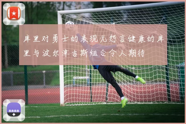 库里对勇士的表现无怨言健康的库里与波尔津吉斯组合令人期待
