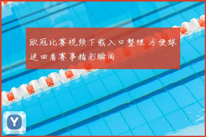 欧冠比赛视频下载入口整理 方便球迷回看赛事精彩瞬间