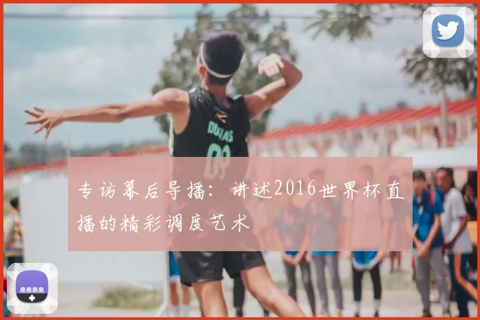 专访幕后导播：讲述2016世界杯直播的精彩调度艺术