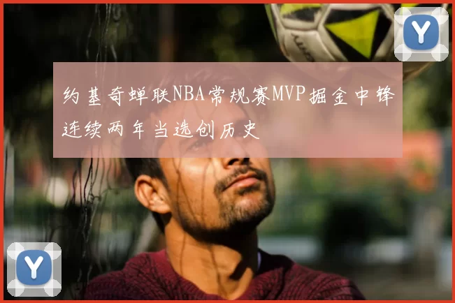 约基奇蝉联NBA常规赛MVP掘金中锋连续两年当选创历史