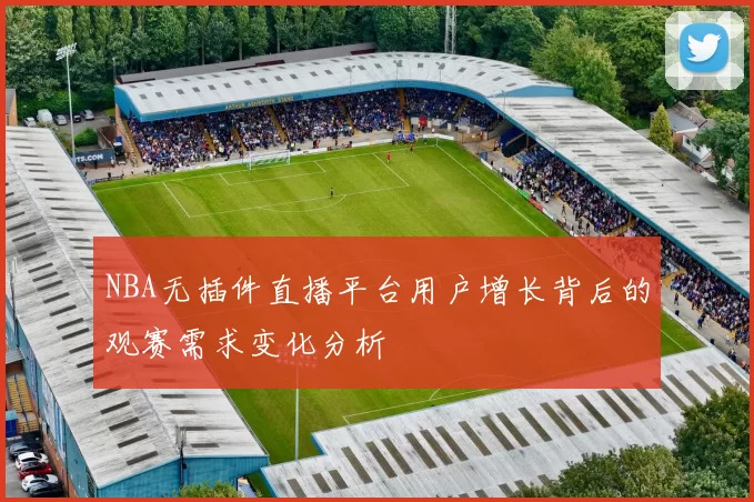 NBA无插件直播平台用户增长背后的观赛需求变化分析