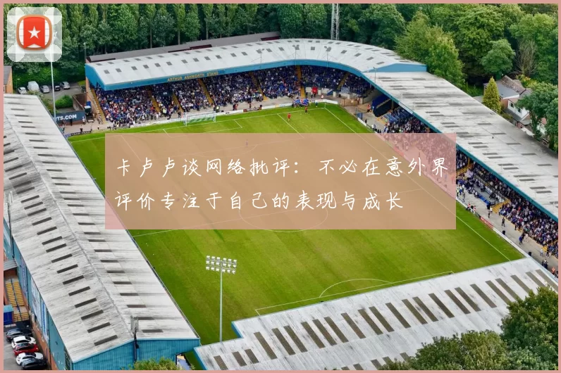 卡卢卢谈网络批评：不必在意外界评价专注于自己的表现与成长