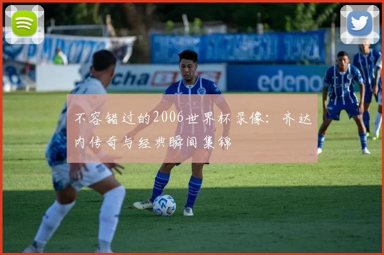 不容错过的2006世界杯录像:齐达内传奇与经典瞬间集锦