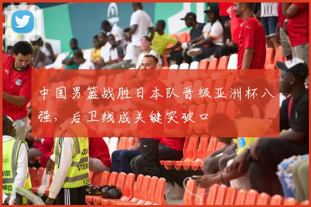 中国男篮战胜日本队晋级亚洲杯八强，后卫线成关键突破口