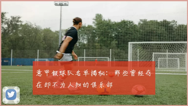 意甲假球队名单揭秘：那些曾经存在却不为人知的俱乐部