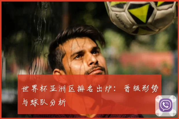世界杯亚洲区排名出炉:晋级形势与球队分析