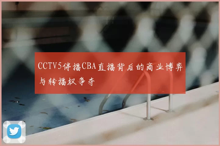 CCTV5停播CBA直播背后的商业博弈与转播权争夺