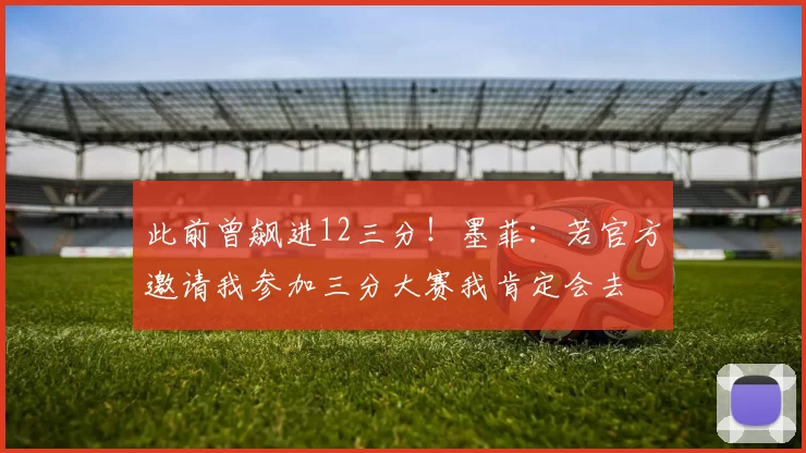 此前曾飙进12三分！墨菲：若官方邀请我参加三分大赛我肯定会去