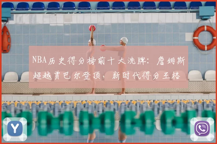 NBA历史得分榜前十大洗牌：詹姆斯超越贾巴尔登顶，新时代得分王格局重塑
