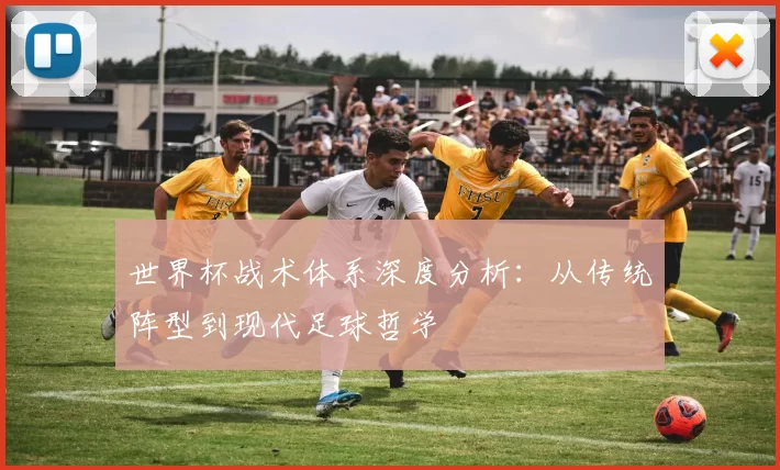 世界杯战术体系深度分析：从传统阵型到现代足球哲学