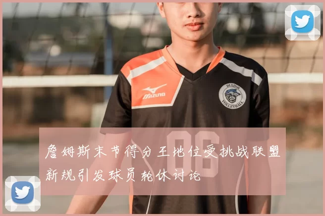 詹姆斯末节得分王地位受挑战联盟新规引发球员轮休讨论