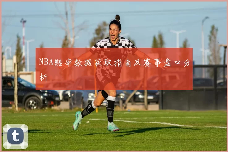 NBA赔率数据获取指南及赛事盘口分析