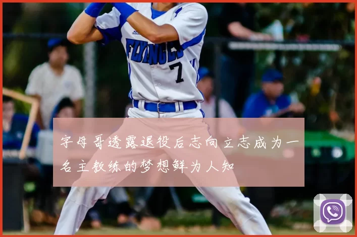 字母哥透露退役后志向立志成为一名主教练的梦想鲜为人知