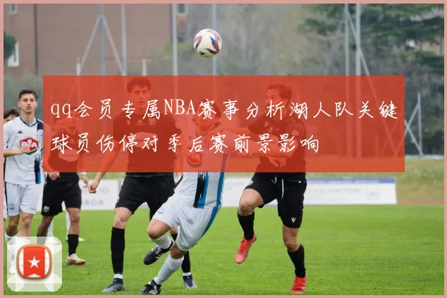 qq会员专属NBA赛事分析湖人队关键球员伤停对季后赛前景影响