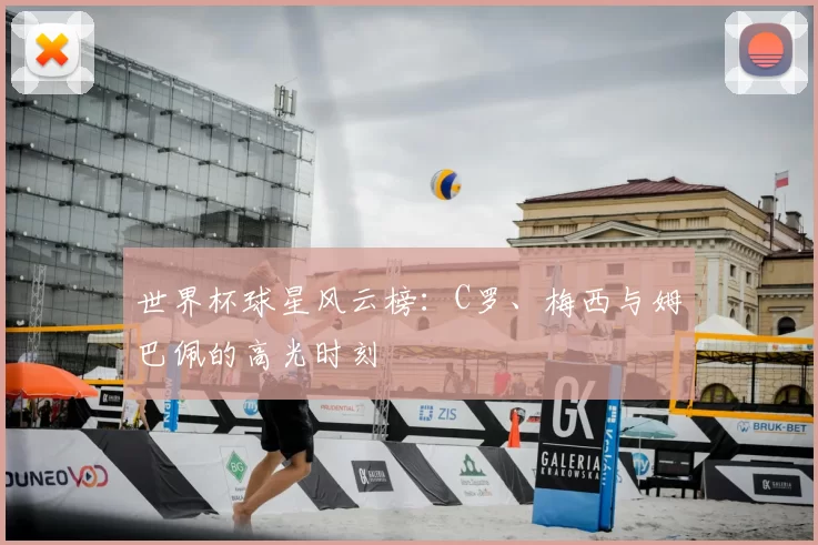 世界杯球星风云榜:C罗、梅西与姆巴佩的高光时刻