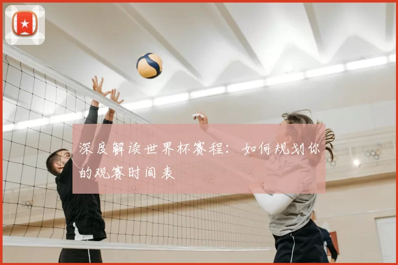 深度解读世界杯赛程:如何规划你的观赛时间表