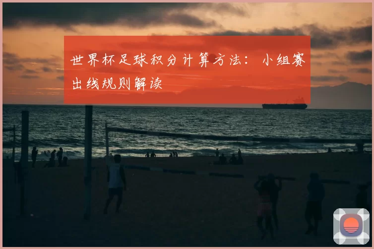 世界杯足球积分计算方法：小组赛出线规则解读