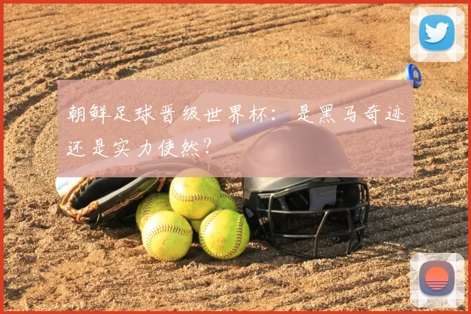朝鲜足球晋级世界杯:是黑马奇迹还是实力使然?