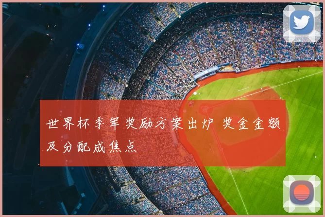 世界杯季军奖励方案出炉 奖金金额及分配成焦点