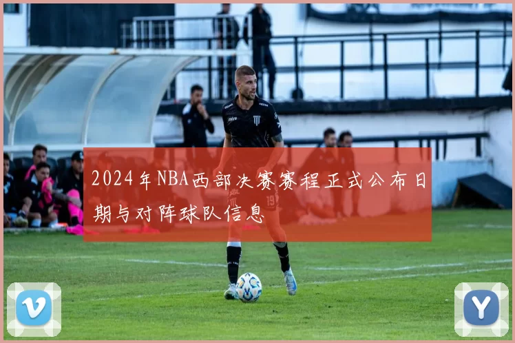 2024年NBA西部决赛赛程正式公布日期与对阵球队信息