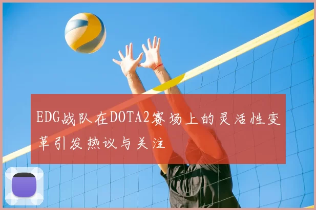 EDG战队在DOTA2赛场上的灵活性变革引发热议与关注