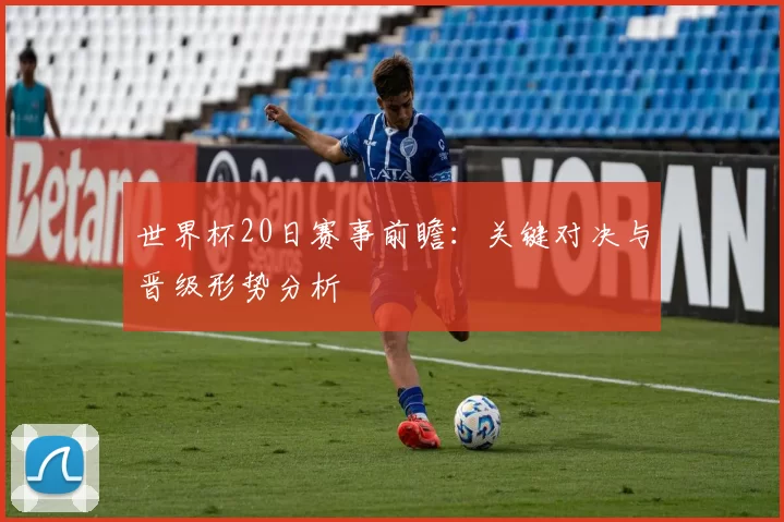 世界杯20日赛事前瞻：关键对决与晋级形势分析