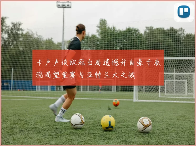 卡卢卢谈欧冠出局遗憾并自豪于表现渴望重赛与亚特兰大之战