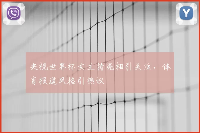 央视世界杯女主持亮相引关注,体育报道风格引热议