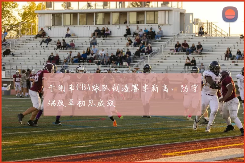 于刚率CBA球队创造赛季新高，防守端改革初见成效