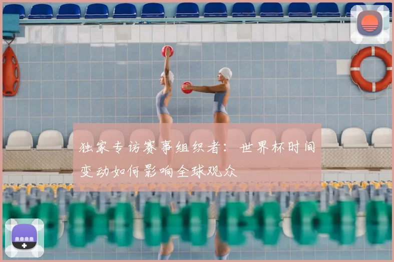 独家专访赛事组织者：世界杯时间变动如何影响全球观众