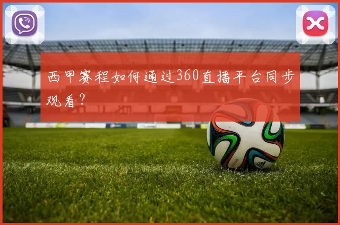 西甲赛程如何通过360直播平台同步观看？