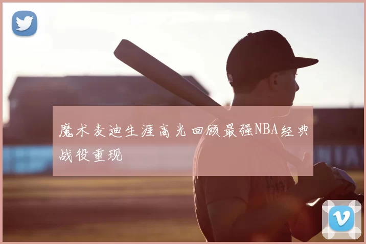 魔术麦迪生涯高光回顾最强NBA经典战役重现