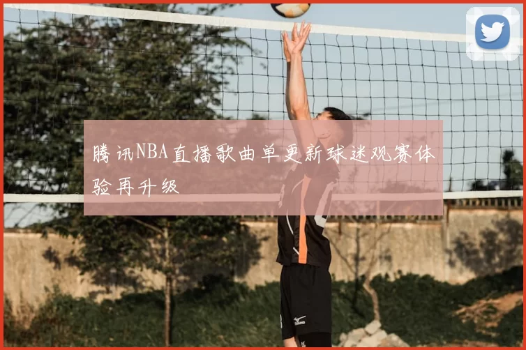 腾讯NBA直播歌曲单更新球迷观赛体验再升级