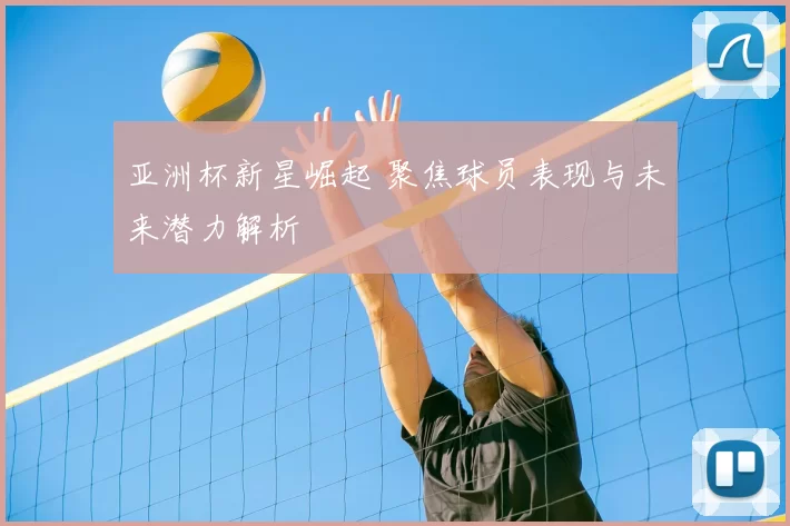 亚洲杯新星崛起 聚焦球员表现与未来潜力解析