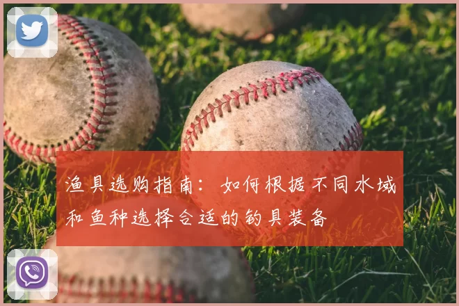 渔具选购指南：如何根据不同水域和鱼种选择合适的钓具装备