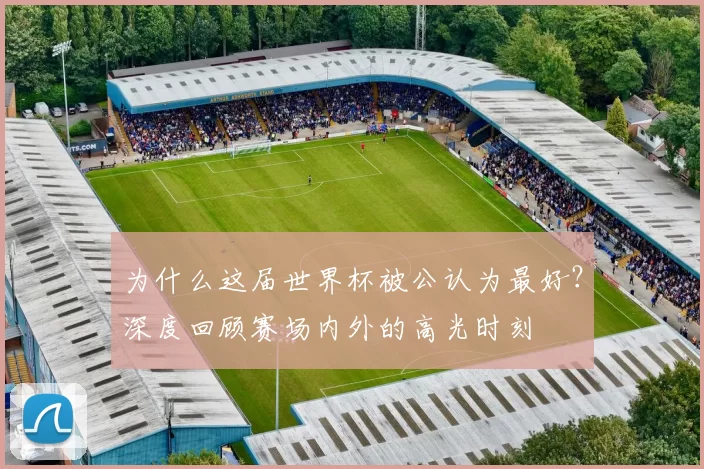 为什么这届世界杯被公认为最好？深度回顾赛场内外的高光时刻