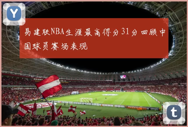 易建联NBA生涯最高得分31分回顾中国球员赛场表现