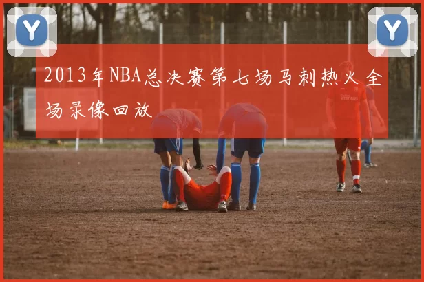 2013年NBA总决赛第七场马刺热火全场录像回放