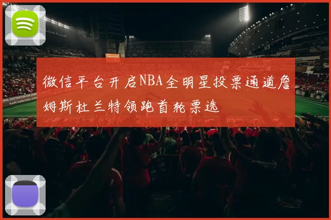 微信平台开启NBA全明星投票通道詹姆斯杜兰特领跑首轮票选