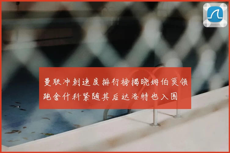 曼联冲刺速度排行榜揭晓姆伯莫领跑舍什科紧随其后达洛特也入围