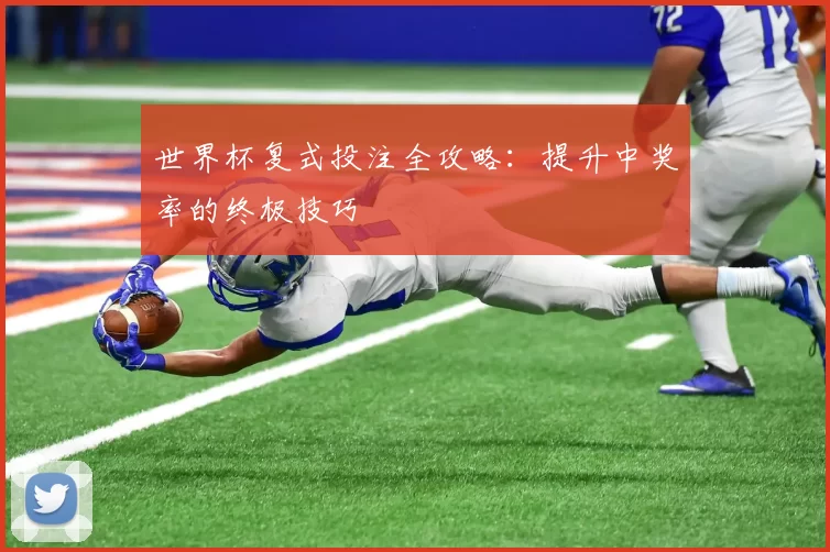 世界杯复式投注全攻略:提升中奖率的终极技巧