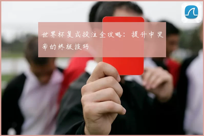 世界杯复式投注全攻略:提升中奖率的终极技巧