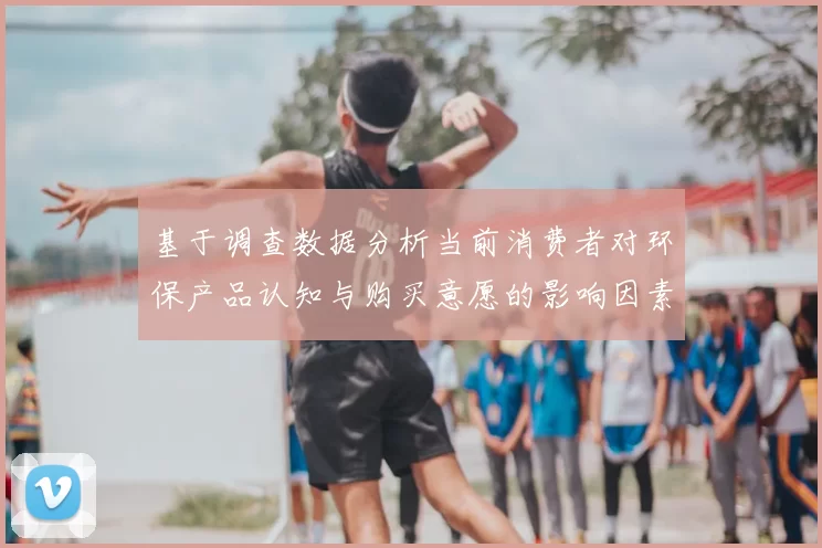 基于调查数据分析当前消费者对环保产品认知与购买意愿的影响因素研究