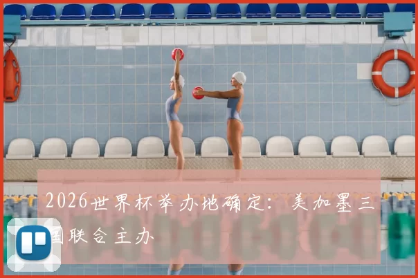 2026世界杯举办地确定：美加墨三国联合主办