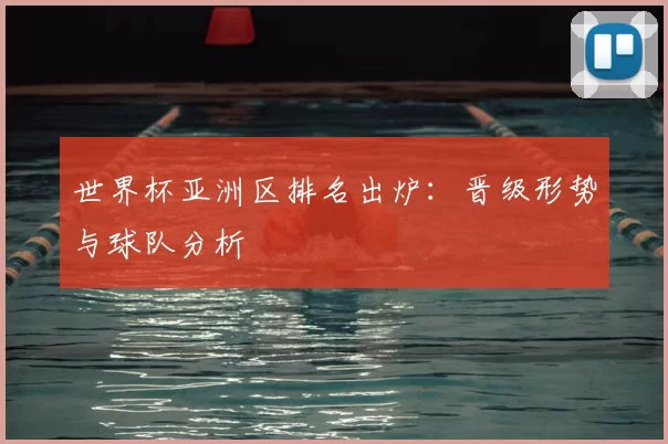 世界杯亚洲区排名出炉:晋级形势与球队分析