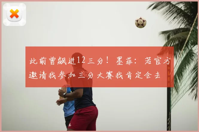 此前曾飙进12三分！墨菲：若官方邀请我参加三分大赛我肯定会去
