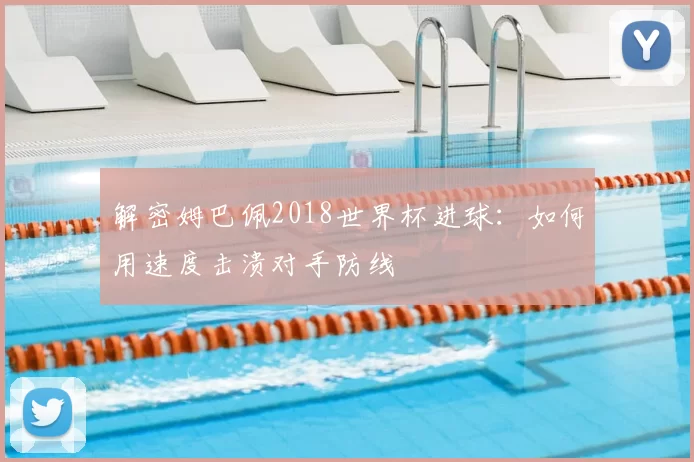 解密姆巴佩2018世界杯进球：如何用速度击溃对手防线