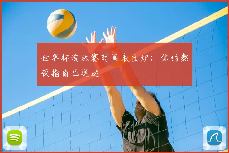 世界杯淘汰赛时间表出炉：你的熬夜指南已送达