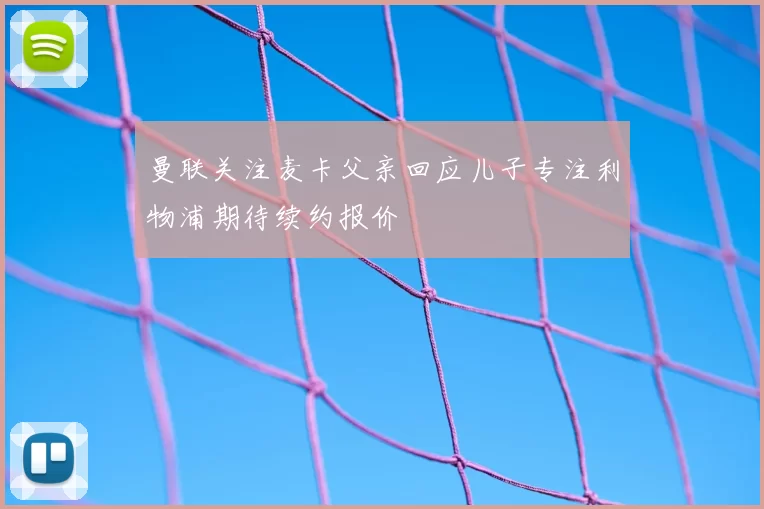 曼联关注麦卡父亲回应儿子专注利物浦期待续约报价